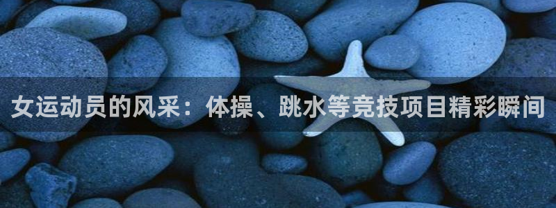 球客岛：女运动员的风采：体操、跳水等竞技项目精彩瞬间
