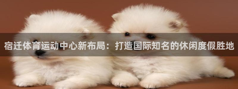球客岛：宿迁体育运动中心新布局：打造国际知名的休闲度假胜地